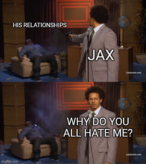 Who Killed Hannibal Meme | HIS RELATIONSHIPS; JAX; WHY DO YOU ALL HATE ME? | image tagged in memes,who killed hannibal,vanderpumprules | made w/ Imgflip meme maker