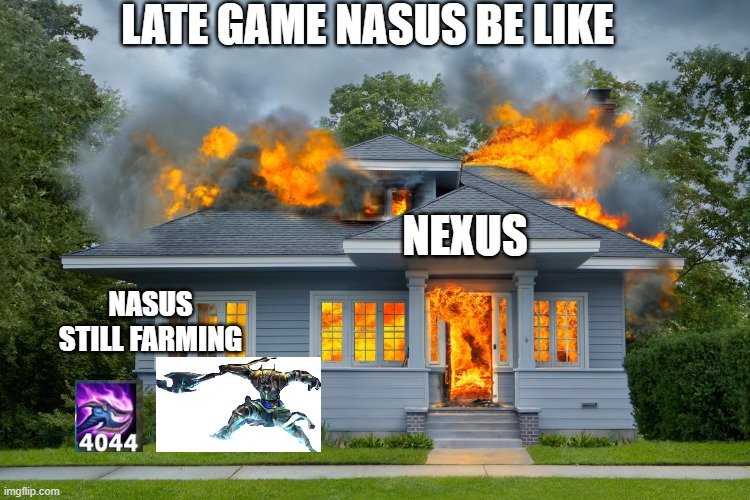 house on fire | LATE GAME NASUS BE LIKE; NEXUS; NASUS STILL FARMING | image tagged in house on fire | made w/ Imgflip meme maker