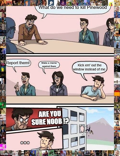 More Innovation memes | What do we need to kill Pinewood; Report them! Make a meme against them; Kick em' out the window instead of me; ARE YOU SURE NOOB !? . . . | image tagged in memes,boardroom meeting suggestion | made w/ Imgflip meme maker