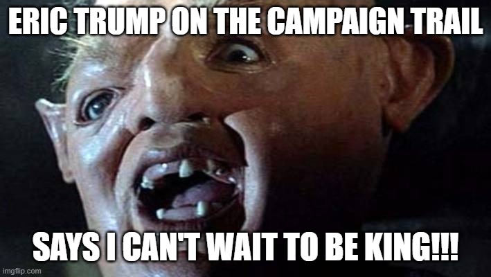 eric trump | ERIC TRUMP ON THE CAMPAIGN TRAIL; SAYS I CAN'T WAIT TO BE KING!!! | image tagged in political meme | made w/ Imgflip meme maker