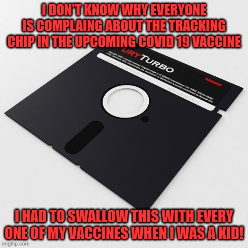 Vaccine Tracking when I was a kid | I DON'T KNOW WHY EVERYONE IS COMPLAING ABOUT THE TRACKING CHIP IN THE UPCOMING COVID 19 VACCINE; I HAD TO SWALLOW THIS WITH EVERY ONE OF MY VACCINES WHEN I WAS A KID! | image tagged in vaccines,covid-19 | made w/ Imgflip meme maker