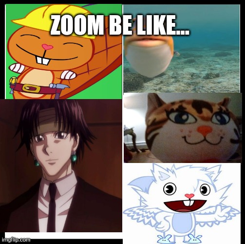 Zoom do be like | ZOOM BE LIKE... | image tagged in memes,zoom,htf,ibxtoycat plush | made w/ Imgflip meme maker