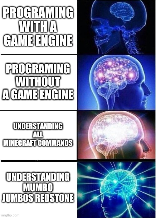 Redstone is hard... | PROGRAMING WITH A GAME ENGINE; PROGRAMING WITHOUT A GAME ENGINE; UNDERSTANDING ALL MINECRAFT COMMANDS; UNDERSTANDING MUMBO JUMBOS REDSTONE | image tagged in memes,expanding brain,minecraft | made w/ Imgflip meme maker