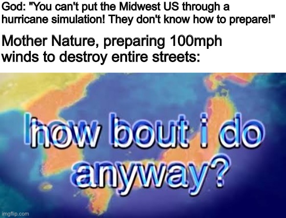 Mother Nature is mean ? | God: "You can't put the Midwest US through a hurricane simulation! They don't know how to prepare!"; Mother Nature, preparing 100mph winds to destroy entire streets: | image tagged in how bout i do anyway,bill wurtz,weather,funny,memes,mother nature | made w/ Imgflip meme maker