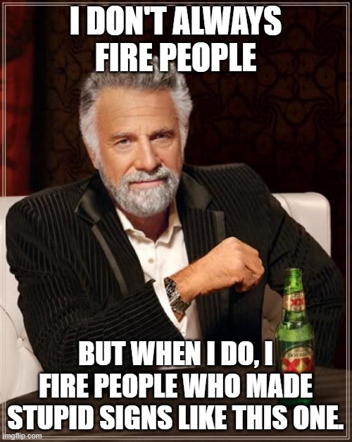 The Most Interesting Man In The World Meme | I DON'T ALWAYS FIRE PEOPLE BUT WHEN I DO, I FIRE PEOPLE WHO MADE STUPID SIGNS LIKE THIS ONE. | image tagged in memes,the most interesting man in the world | made w/ Imgflip meme maker