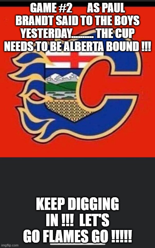 GAME #2       AS PAUL BRANDT SAID TO THE BOYS YESTERDAY.......... THE CUP NEEDS TO BE ALBERTA BOUND !!! KEEP DIGGING IN !!!  LET'S GO FLAMES GO !!!!! | made w/ Imgflip meme maker