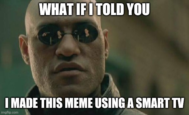 This took longer than you think | WHAT IF I TOLD YOU; I MADE THIS MEME USING A SMART TV | image tagged in memes,matrix morpheus,true story bro,first time | made w/ Imgflip meme maker