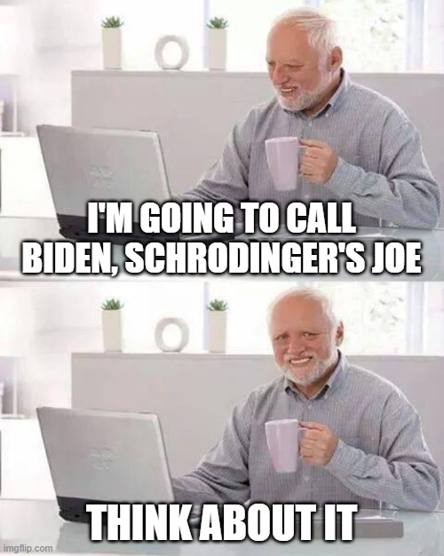Think about it | I'M GOING TO CALL BIDEN, SCHRODINGER'S JOE; THINK ABOUT IT | image tagged in memes,hide the pain harold,bye joe,sniffandblow2020,maga,make america great again | made w/ Imgflip meme maker
