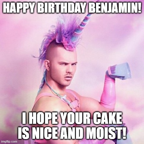 Unicorn MAN | HAPPY BIRTHDAY BENJAMIN! I HOPE YOUR CAKE IS NICE AND MOIST! | image tagged in memes,unicorn man,happy birthday,cake,gay unicorn,funny memes | made w/ Imgflip meme maker