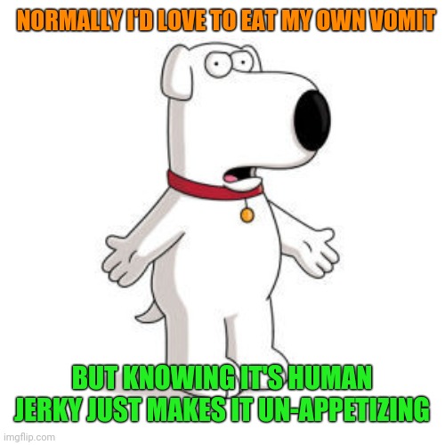 Family Guy Brian Meme | NORMALLY I'D LOVE TO EAT MY OWN VOMIT BUT KNOWING IT'S HUMAN JERKY JUST MAKES IT UN-APPETIZING | image tagged in memes,family guy brian | made w/ Imgflip meme maker