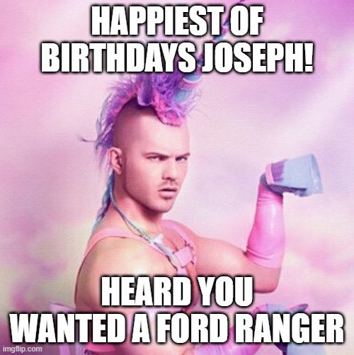 Unicorn MAN Meme | HAPPIEST OF BIRTHDAYS JOSEPH! HEARD YOU WANTED A FORD RANGER | image tagged in memes,unicorn man,happy birthday,ford truck,gay unicorn,birthdays | made w/ Imgflip meme maker