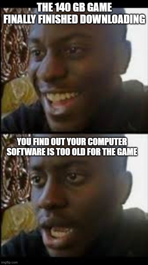 A gaming meme | THE 140 GB GAME FINALLY FINISHED DOWNLOADING; YOU FIND OUT YOUR COMPUTER SOFTWARE IS TOO OLD FOR THE GAME | image tagged in before and after reaction | made w/ Imgflip meme maker