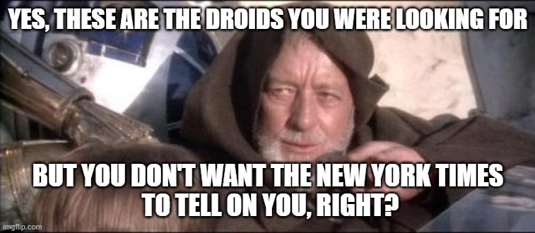 These Aren't The Droids You Were Looking For | YES, THESE ARE THE DROIDS YOU WERE LOOKING FOR; BUT YOU DON'T WANT THE NEW YORK TIMES
 TO TELL ON YOU, RIGHT? | image tagged in memes,these aren't the droids you were looking for | made w/ Imgflip meme maker