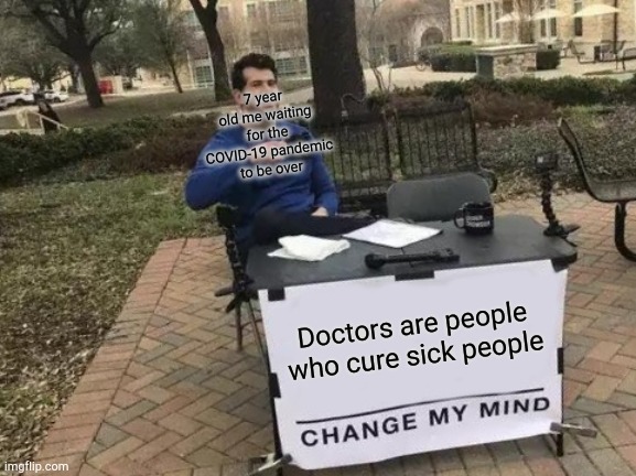 Change My Mind Meme | 7 year old me waiting for the COVID-19 pandemic to be over; Doctors are people who cure sick people | image tagged in memes,change my mind | made w/ Imgflip meme maker