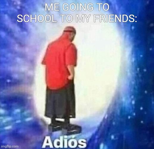 Oof | ME GOING TO SCHOOL TO MY FRIENDS: | image tagged in adios | made w/ Imgflip meme maker
