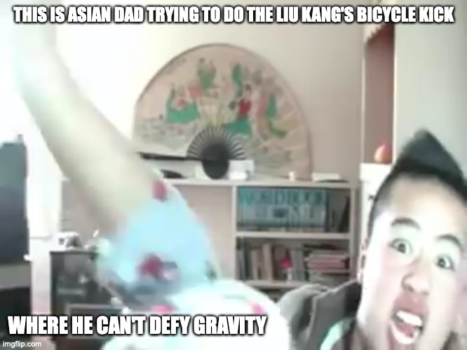 Liu Kang's Bicycle Kick Fail | THIS IS ASIAN DAD TRYING TO DO THE LIU KANG'S BICYCLE KICK; WHERE HE CAN'T DEFY GRAVITY | image tagged in asian dad,mychonny,youtube,memes | made w/ Imgflip meme maker