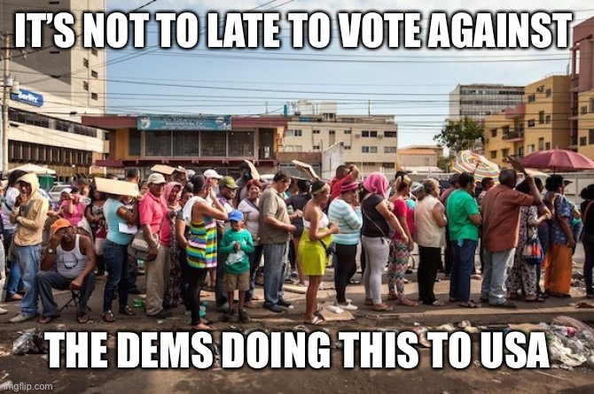 venezuela starvation | IT’S NOT TO LATE TO VOTE AGAINST THE DEMS DOING THIS TO USA | image tagged in venezuela starvation | made w/ Imgflip meme maker