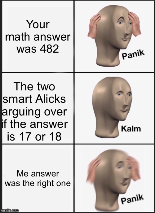 Panik Kalm Panik | Your math answer was 482; The two smart Alicks arguing over if the answer is 17 or 18; Me answer was the right one | image tagged in memes,panik kalm panik | made w/ Imgflip meme maker