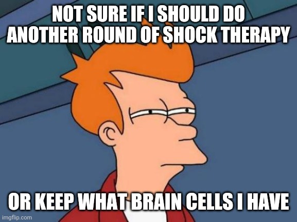 Futurama Fry | NOT SURE IF I SHOULD DO ANOTHER ROUND OF SHOCK THERAPY; OR KEEP WHAT BRAIN CELLS I HAVE | image tagged in memes,futurama fry | made w/ Imgflip meme maker