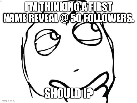 Question Rage Face | I'M THINKING A FIRST NAME REVEAL @ 50 FOLLOWERS. SHOULD I? | image tagged in memes,question rage face | made w/ Imgflip meme maker