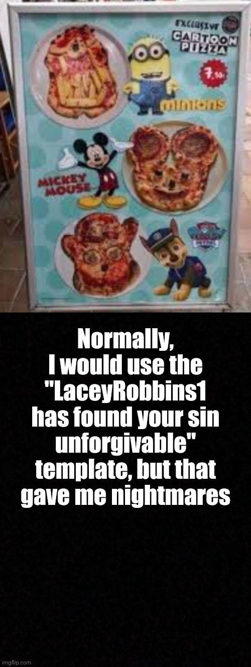 Much Screaming Later..... | Normally, I would use the "LaceyRobbins1 has found your sin unforgivable" template, but that gave me nightmares | image tagged in blank | made w/ Imgflip meme maker