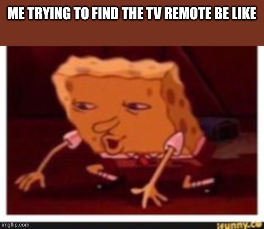 Spongebob dropped | ME TRYING TO FIND THE TV REMOTE BE LIKE | image tagged in spongebob dropped | made w/ Imgflip meme maker