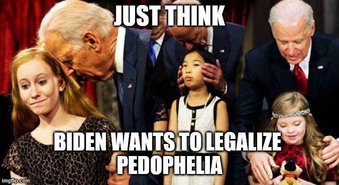 biden | JUST THINK; BIDEN WANTS TO LEGALIZE 
PEDOPHELIA | image tagged in joe biden | made w/ Imgflip meme maker