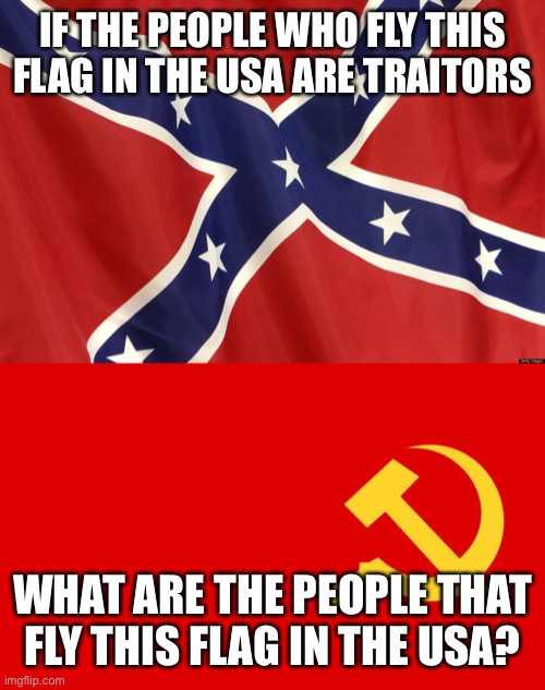 IF THE PEOPLE WHO FLY THIS FLAG IN THE USA ARE TRAITORS; WHAT ARE THE PEOPLE THAT FLY THIS FLAG IN THE USA? | image tagged in confederate flag,why isn't the communist flag hate speech,communist socialist,woke,antifa | made w/ Imgflip meme maker