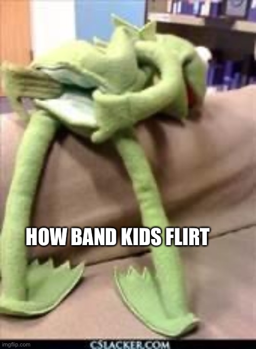 Gay kermit | HOW BAND KIDS FLIRT | image tagged in gay kermit | made w/ Imgflip meme maker