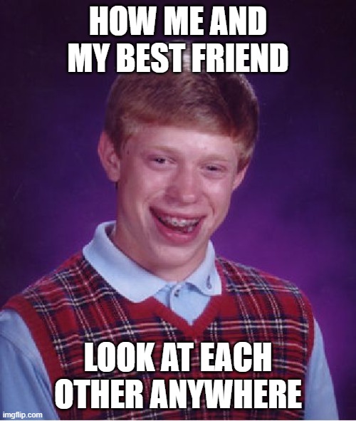 Bad Luck Brian Meme | HOW ME AND MY BEST FRIEND; LOOK AT EACH OTHER ANYWHERE | image tagged in memes,bad luck brian | made w/ Imgflip meme maker