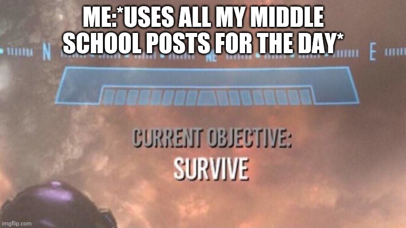 Current Objective: Survive | ME:*USES ALL MY MIDDLE SCHOOL POSTS FOR THE DAY* | image tagged in current objective survive | made w/ Imgflip meme maker