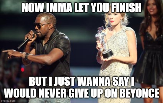 Interupting Kanye Meme | NOW IMMA LET YOU FINISH BUT I JUST WANNA SAY I WOULD NEVER GIVE UP ON BEYONCE | image tagged in memes,interupting kanye | made w/ Imgflip meme maker