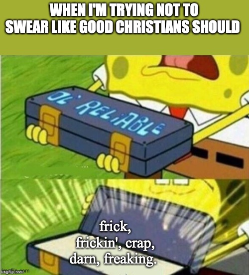 Spongebob ole reliable | WHEN I'M TRYING NOT TO SWEAR LIKE GOOD CHRISTIANS SHOULD; frick, frickin', crap, darn, freaking. | image tagged in spongebob ole reliable | made w/ Imgflip meme maker