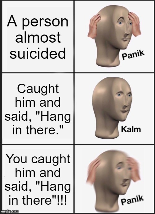 Panik Kalm Panik | A person almost suicided; Caught him and said, "Hang in there."; You caught him and said, "Hang in there"!!! | image tagged in memes,panik kalm panik | made w/ Imgflip meme maker