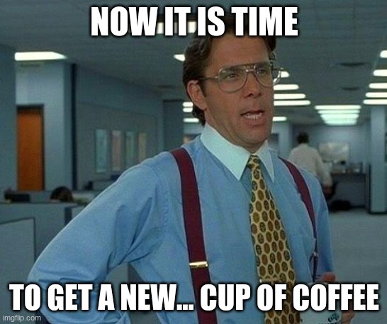 That Would Be Great | NOW IT IS TIME; TO GET A NEW... CUP OF COFFEE | image tagged in memes,that would be great | made w/ Imgflip meme maker