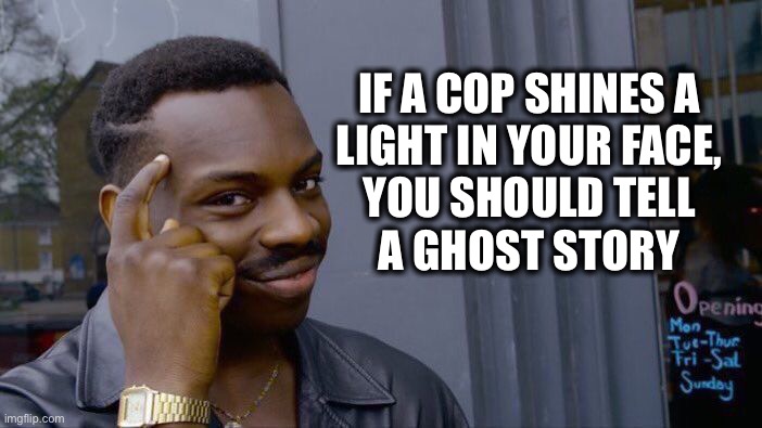 How to distract a cop | IF A COP SHINES A
LIGHT IN YOUR FACE,
YOU SHOULD TELL
A GHOST STORY | image tagged in memes,roll safe think about it,cop,police,flashlight,ghost | made w/ Imgflip meme maker