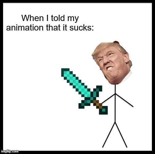 When I told my animation that it sucks | When I told my animation that it sucks: | image tagged in memes,be like bill | made w/ Imgflip meme maker