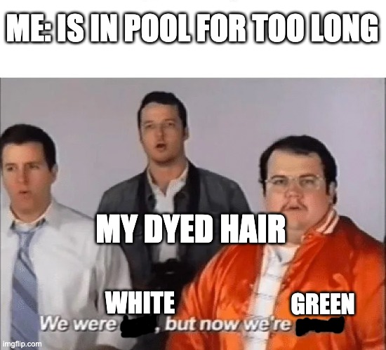 We were white but now we are green | ME: IS IN POOL FOR TOO LONG; MY DYED HAIR; WHITE; GREEN | image tagged in we were bad but now we are good | made w/ Imgflip meme maker