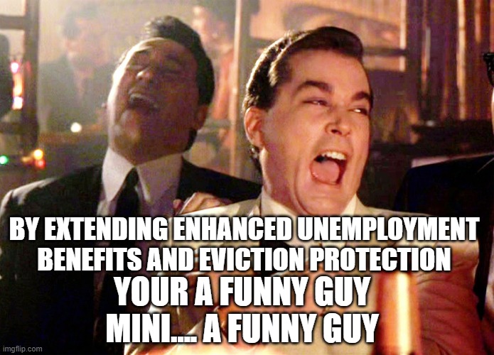 Good Fellas Hilarious Meme | BY EXTENDING ENHANCED UNEMPLOYMENT BENEFITS AND EVICTION PROTECTION YOUR A FUNNY GUY MINI.... A FUNNY GUY | image tagged in memes,good fellas hilarious | made w/ Imgflip meme maker