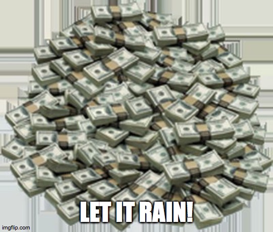 Pile of money | LET IT RAIN! | image tagged in pile of money | made w/ Imgflip meme maker