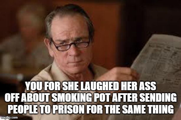 no country for old men tommy lee jones | YOU FOR SHE LAUGHED HER ASS OFF ABOUT SMOKING POT AFTER SENDING PEOPLE TO PRISON FOR THE SAME THING | image tagged in no country for old men tommy lee jones | made w/ Imgflip meme maker