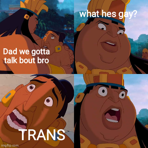 When my brother went to talk to my dad... |  what hes gay? Dad we gotta talk bout bro; TRANS | image tagged in transgender,coming out,trans,dad,road to el dorado | made w/ Imgflip meme maker