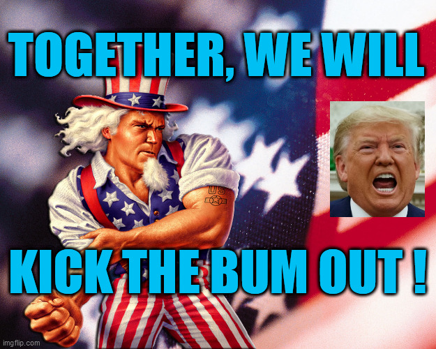 The ignoramus is a traitor and the most corrupt President, EVER! Together, we WILL kick the bum out the White House. Dump Trump! | TOGETHER, WE WILL; KICK THE BUM OUT ! | image tagged in dump trump,psychopath,bum,uncle sam,2020 elections,trump is an asshole | made w/ Imgflip meme maker