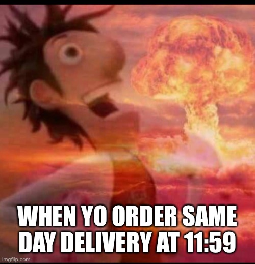 MushroomCloudy | WHEN YO ORDER SAME DAY DELIVERY AT 11:59 | image tagged in mushroomcloudy | made w/ Imgflip meme maker