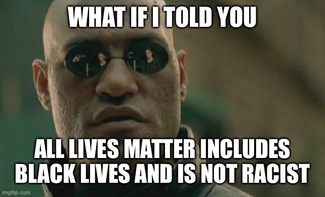 Black lives don’t matter more than any other race—they all matter equally | WHAT IF I TOLD YOU; ALL LIVES MATTER INCLUDES BLACK LIVES AND IS NOT RACIST | image tagged in memes,matrix morpheus | made w/ Imgflip meme maker