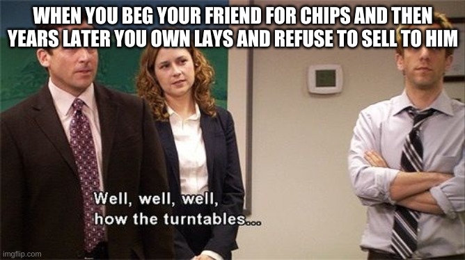 How the Turntables | WHEN YOU BEG YOUR FRIEND FOR CHIPS AND THEN YEARS LATER YOU OWN LAYS AND REFUSE TO SELL TO HIM | image tagged in how the turntables | made w/ Imgflip meme maker
