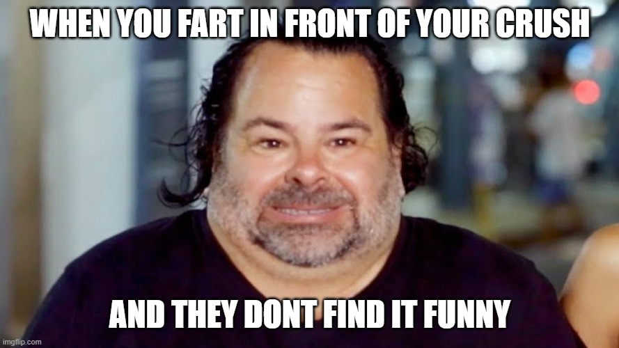 FARTING IN FRONT OF CRUSH BE LIKE | WHEN YOU FART IN FRONT OF YOUR CRUSH; AND THEY DONT FIND IT FUNNY | image tagged in big ed,funny,akward meme,memes | made w/ Imgflip meme maker