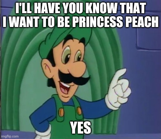 Mama Luigi HQ | I'LL HAVE YOU KNOW THAT I WANT TO BE PRINCESS PEACH; YES | image tagged in mama luigi hq | made w/ Imgflip meme maker