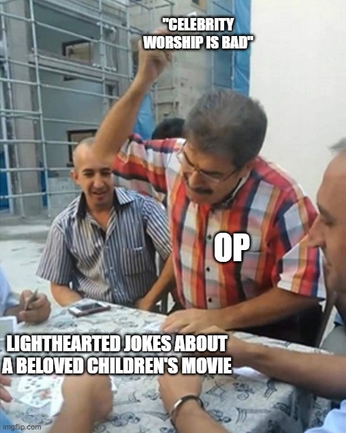 Man Slap Card on Table | "CELEBRITY WORSHIP IS BAD"; OP; LIGHTHEARTED JOKES ABOUT A BELOVED CHILDREN'S MOVIE | image tagged in man slap card on table | made w/ Imgflip meme maker