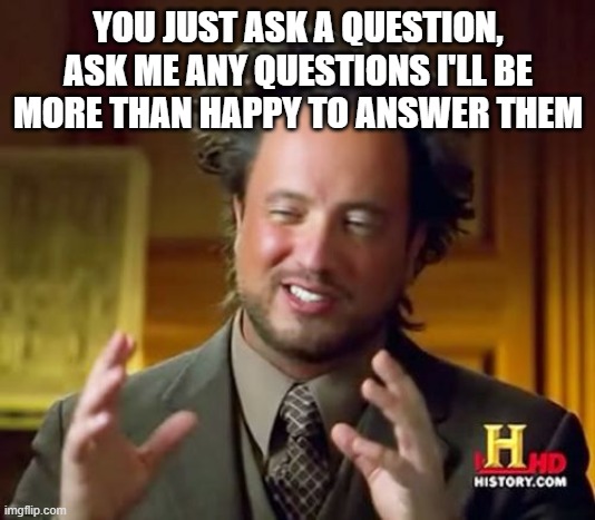 Ancient Aliens Meme | YOU JUST ASK A QUESTION, ASK ME ANY QUESTIONS I'LL BE MORE THAN HAPPY TO ANSWER THEM | image tagged in memes,ancient aliens | made w/ Imgflip meme maker